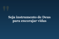 Seja instrumento de Deus para encorajar vidas