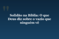Solidão na Bíblia: O que Deus diz sobre o vazio que ninguém vê