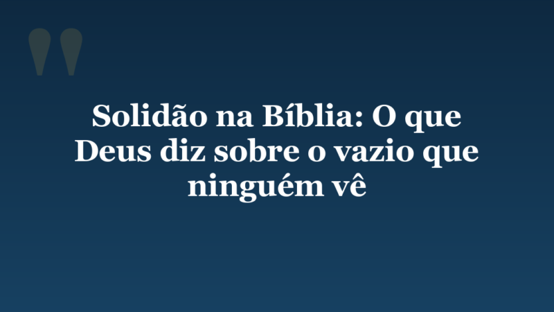 Solidão na Bíblia: O que Deus diz sobre o vazio que ninguém vê
