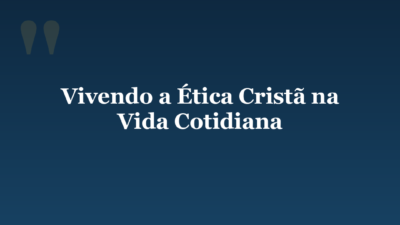 Vivendo a Ética Cristã na Vida Cotidiana