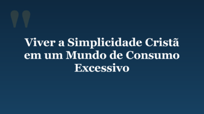 Viver a Simplicidade Cristã em um Mundo de Consumo Excessivo